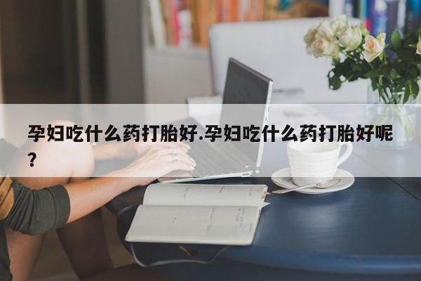 卖流产药联系方式孕妇吃什么药打胎好.孕妇吃什么药打胎好呢？