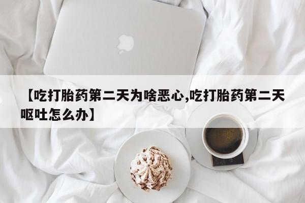 卖流产药联系方式【吃打胎药第二天为啥恶心,吃打胎药第二天呕吐怎么办】