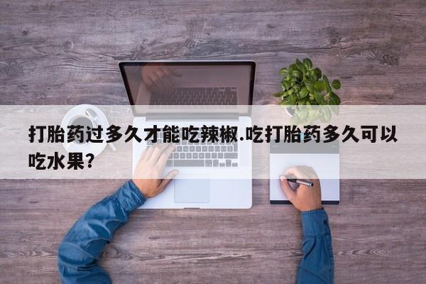 卖流产药联系方式打胎药过多久才能吃辣椒.吃打胎药多久可以吃水果？