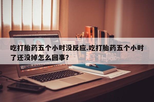 卖流产药联系方式吃打胎药五个小时没反应.吃打胎药五个小时了还没掉怎么回事？