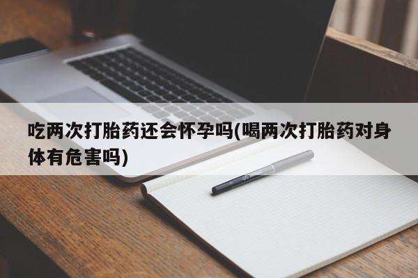 卖流产药联系方式吃两次打胎药还会怀孕吗(喝两次打胎药对身体有危害吗)