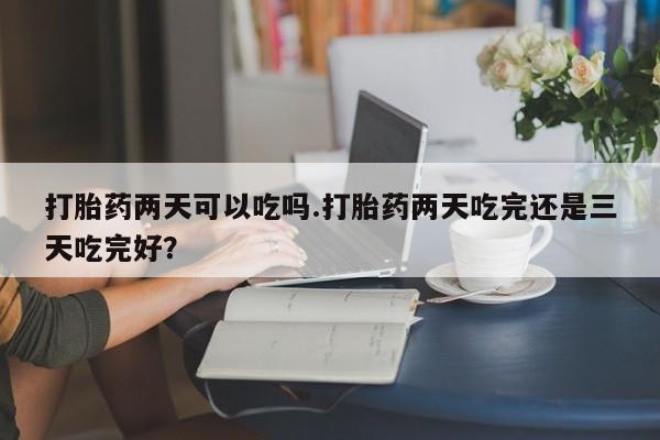 卖流产药联系方式打胎药两天可以吃吗.打胎药两天吃完还是三天吃完好？