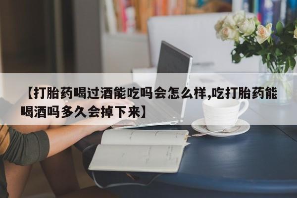 卖流产药联系方式【打胎药喝过酒能吃吗会怎么样,吃打胎药能喝酒吗多久会掉下来】