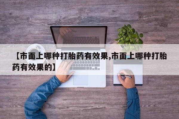卖流产药联系方式【市面上哪种打胎药有效果,市面上哪种打胎药有效果的】