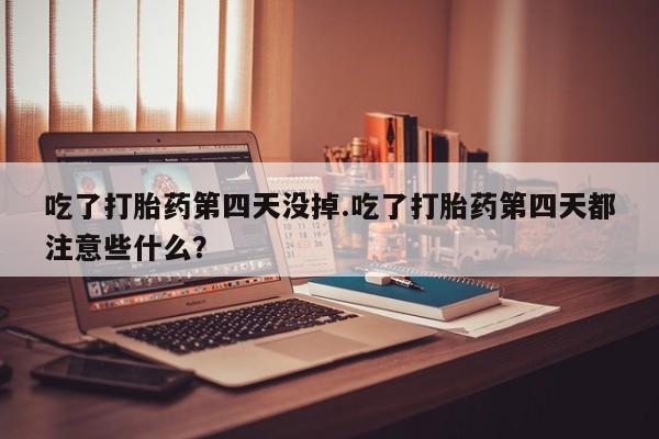 卖流产药联系方式吃了打胎药第四天没掉.吃了打胎药第四天都注意些什么？