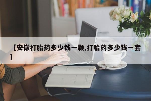 卖流产药联系方式【安徽打胎药多少钱一颗,打胎药多少钱一套】