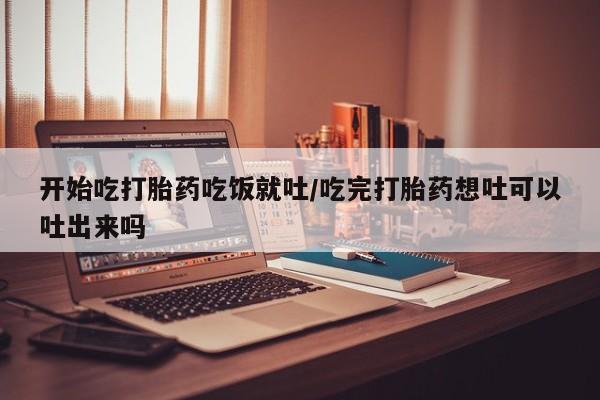 卖流产药联系方式开始吃打胎药吃饭就吐/吃完打胎药想吐可以吐出来吗