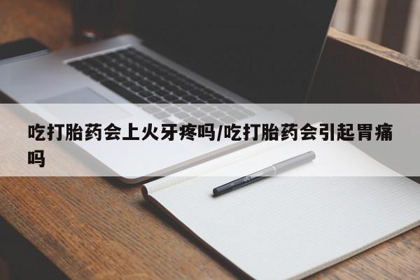 卖流产药联系方式吃打胎药会上火牙疼吗/吃打胎药会引起胃痛吗