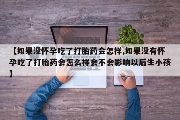 卖流产药联系方式【如果没怀孕吃了打胎药会怎样,如果没有怀孕吃了打胎药会怎么样会不会影响以后生小孩】