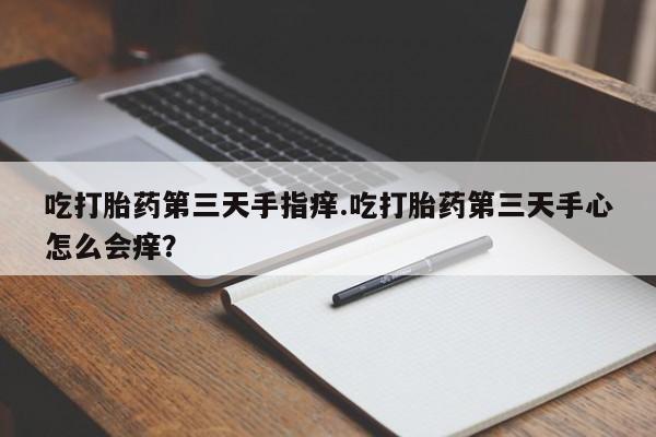 卖流产药联系方式吃打胎药第三天手指痒.吃打胎药第三天手心怎么会痒？