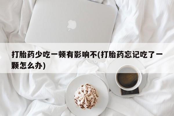 卖流产药联系方式打胎药少吃一顿有影响不(打胎药忘记吃了一颗怎么办)