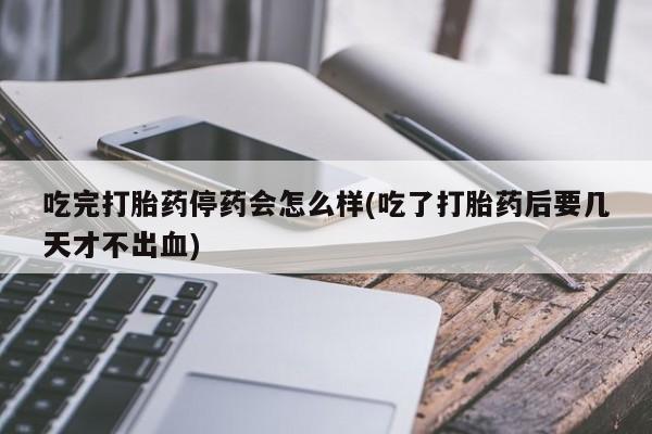 卖流产药联系方式吃完打胎药停药会怎么样(吃了打胎药后要几天才不出血)
