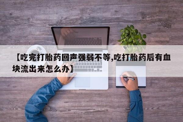 卖流产药联系方式【吃完打胎药回声强弱不等,吃打胎药后有血块流出来怎么办】