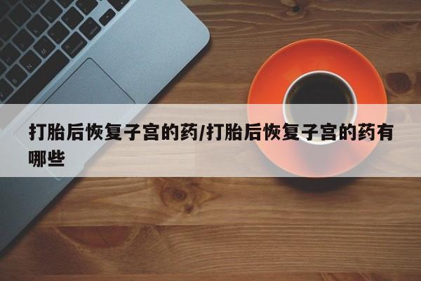 卖流产药联系方式打胎后恢复子宫的药/打胎后恢复子宫的药有哪些