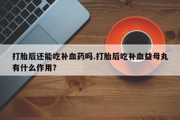 卖流产药联系方式打胎后还能吃补血药吗.打胎后吃补血益母丸有什么作用？
