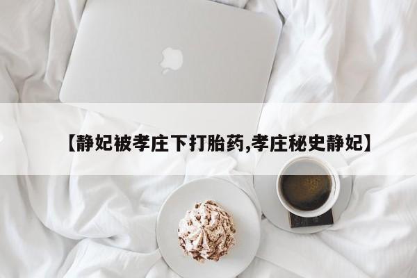 卖流产药联系方式【静妃被孝庄下打胎药,孝庄秘史静妃】
