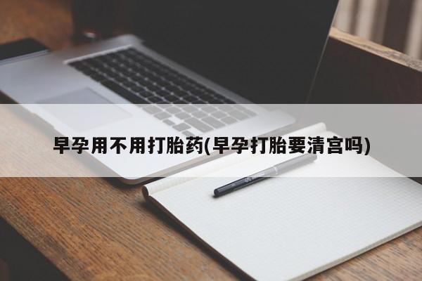 卖流产药联系方式早孕用不用打胎药(早孕打胎要清宫吗)