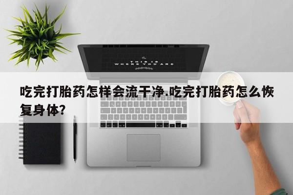 卖流产药联系方式吃完打胎药怎样会流干净.吃完打胎药怎么恢复身体？