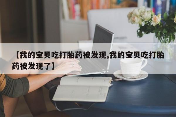 卖流产药联系方式【我的宝贝吃打胎药被发现,我的宝贝吃打胎药被发现了】