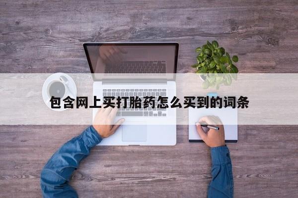 卖流产药联系方式包含网上买打胎药怎么买到的词条