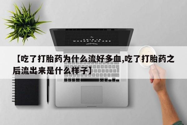 卖流产药联系方式【吃了打胎药为什么流好多血,吃了打胎药之后流出来是什么样子】