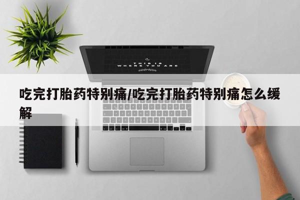 卖流产药联系方式吃完打胎药特别痛/吃完打胎药特别痛怎么缓解