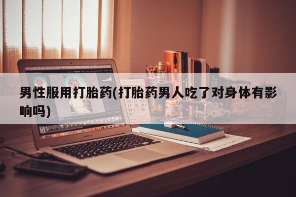 卖流产药联系方式男性服用打胎药(打胎药男人吃了对身体有影响吗)