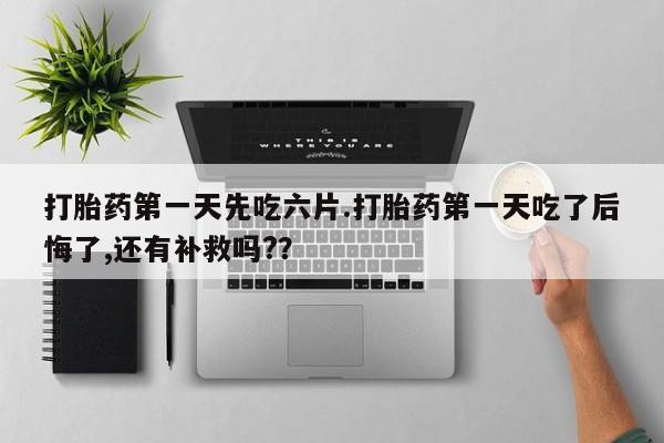 卖流产药联系方式打胎药第一天先吃六片.打胎药第一天吃了后悔了,还有补救吗?？