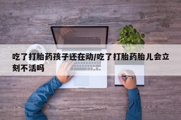 卖流产药联系方式吃了打胎药孩子还在动/吃了打胎药胎儿会立刻不活吗