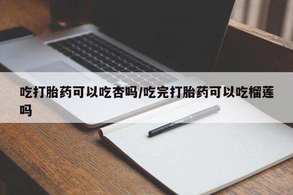 卖流产药联系方式吃打胎药可以吃杏吗/吃完打胎药可以吃榴莲吗