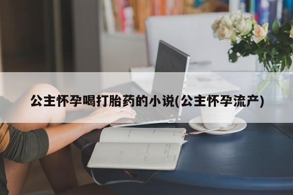 卖流产药联系方式公主怀孕喝打胎药的小说(公主怀孕流产)