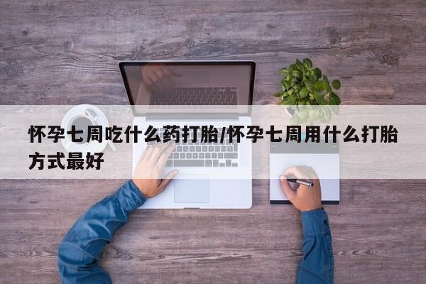卖流产药联系方式怀孕七周吃什么药打胎/怀孕七周用什么打胎方式最好