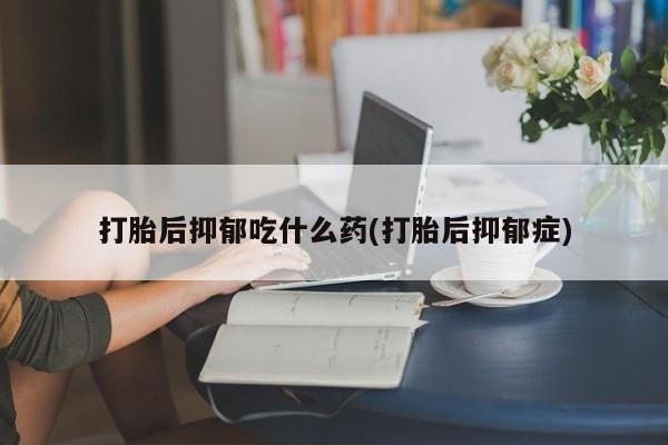 卖流产药联系方式打胎后抑郁吃什么药(打胎后抑郁症)