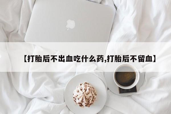 卖流产药联系方式【打胎后不出血吃什么药,打胎后不留血】
