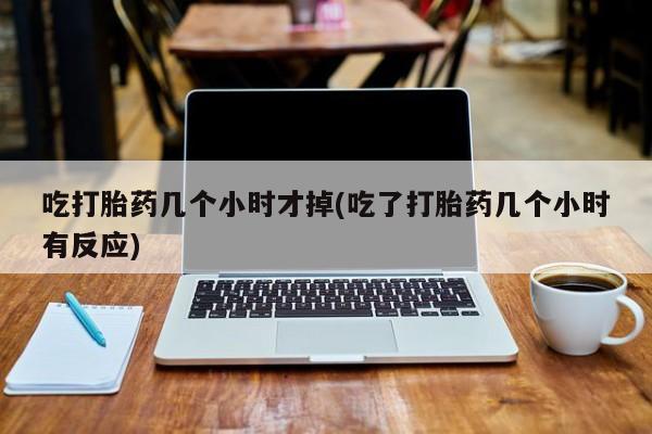 卖流产药联系方式吃打胎药几个小时才掉(吃了打胎药几个小时有反应)