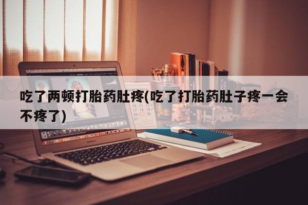 卖流产药联系方式吃了两顿打胎药肚疼(吃了打胎药肚子疼一会不疼了)