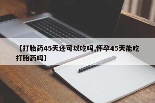 卖流产药联系方式【打胎药45天还可以吃吗,怀孕45天能吃打胎药吗】