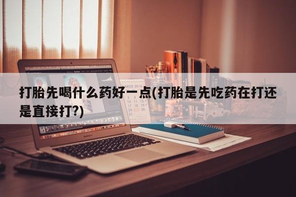 卖流产药联系方式打胎先喝什么药好一点(打胎是先吃药在打还是直接打?)