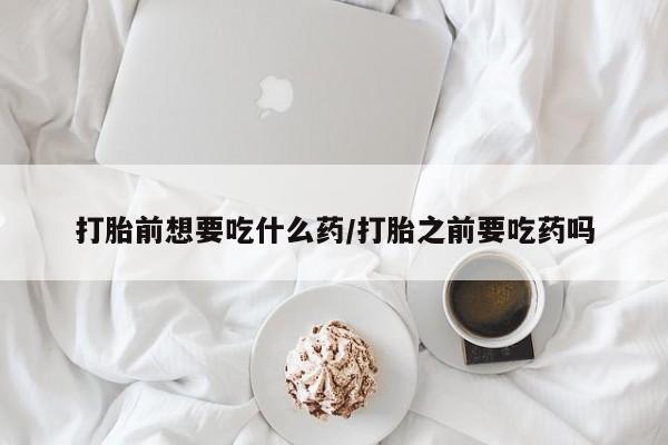 卖流产药联系方式打胎前想要吃什么药/打胎之前要吃药吗