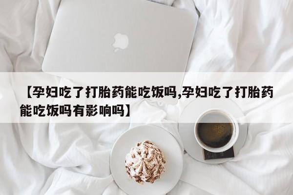 卖流产药联系方式【孕妇吃了打胎药能吃饭吗,孕妇吃了打胎药能吃饭吗有影响吗】