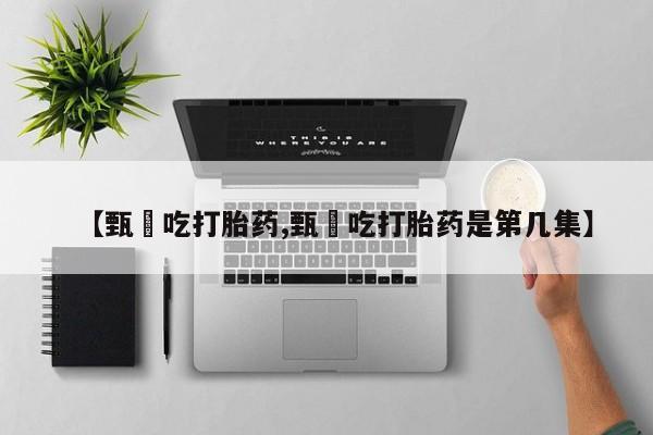 卖流产药联系方式【甄嬛吃打胎药,甄嬛吃打胎药是第几集】