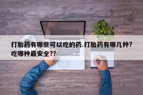 卖流产药联系方式打胎药有哪些可以吃的药.打胎药有哪几种?吃哪种最安全?？