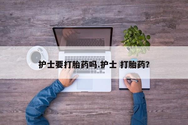 卖流产药联系方式护士要打胎药吗.护士 打胎药？