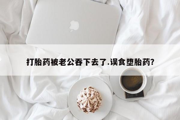 卖流产药联系方式打胎药被老公吞下去了.误食堕胎药？