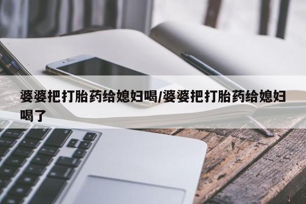 卖流产药联系方式婆婆把打胎药给媳妇喝/婆婆把打胎药给媳妇喝了
