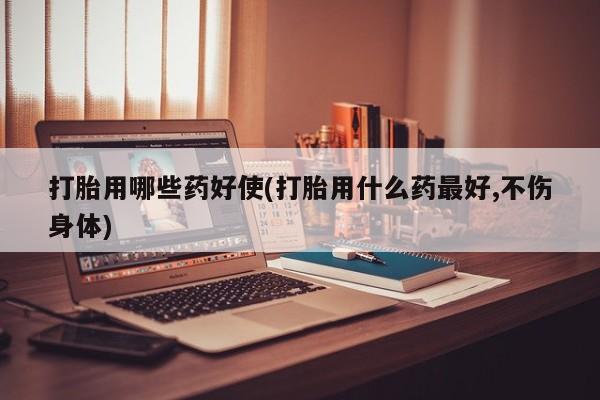 卖流产药联系方式打胎用哪些药好使(打胎用什么药最好,不伤身体)