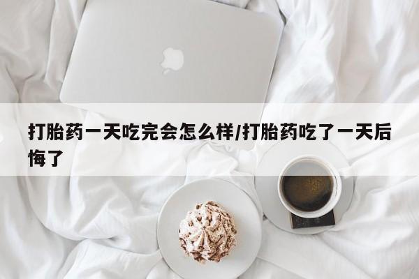 卖流产药联系方式打胎药一天吃完会怎么样/打胎药吃了一天后悔了