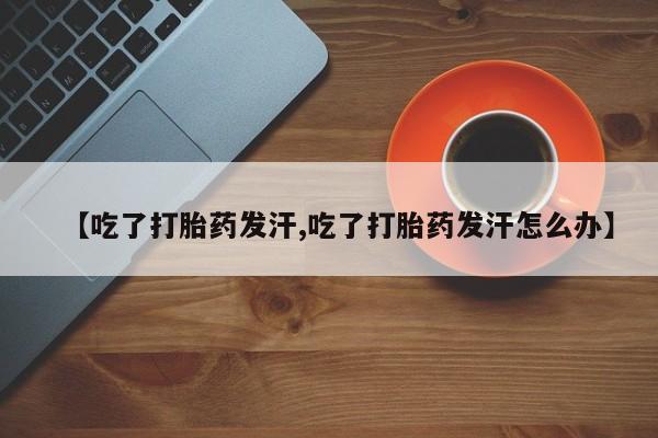 卖流产药联系方式【吃了打胎药发汗,吃了打胎药发汗怎么办】