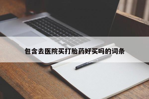 卖流产药联系方式包含去医院买打胎药好买吗的词条