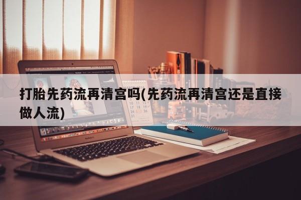 卖流产药联系方式打胎先药流再清宫吗(先药流再清宫还是直接做人流)